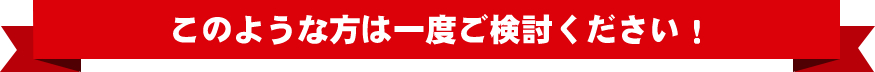 このような方は一度ご検討ください!