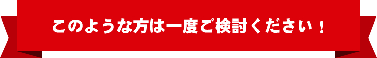 このような方は一度ご検討ください!